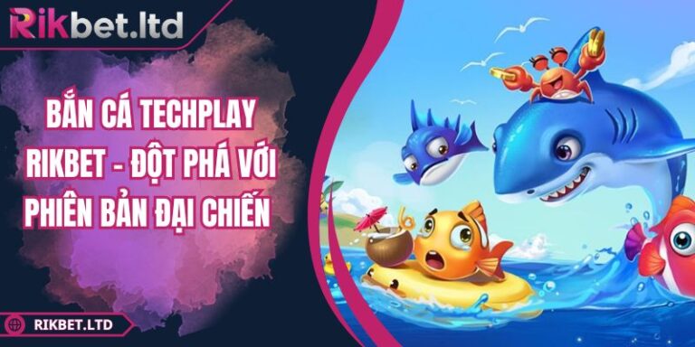 Bắn Cá Techplay Rikbet – Đột Phá Với Phiên Bản Đại Chiến