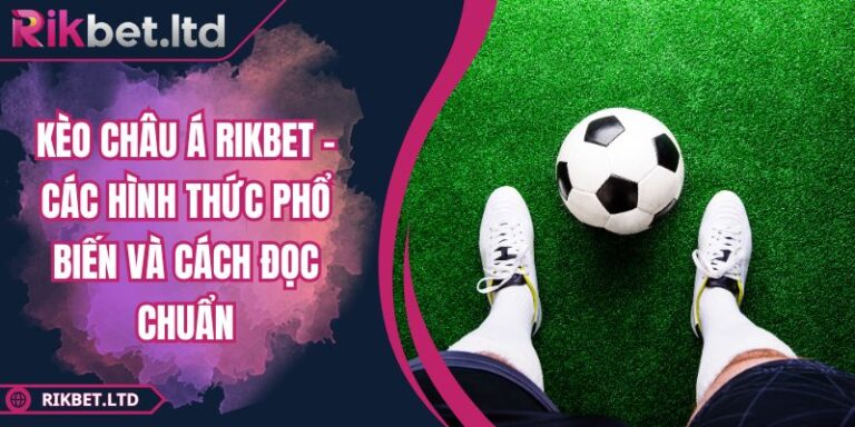 Kèo Châu Á RIKBET - Các Hình Thức Phổ Biến Và Cách Đọc Chuẩn